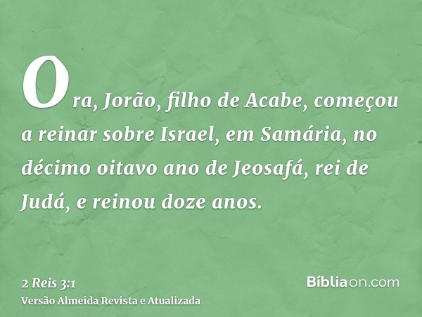 Ora, Jorão, filho de Acabe, começou a reinar sobre Israel, em Samária, no décimo oitavo ano de Jeosafá, rei de Judá, e reinou doze anos.