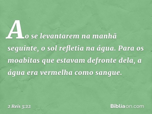 Ao se levantarem na manhã seguinte, o sol refletia na água. Para os moabitas que estavam defronte dela, a água era vermelha como sangue. -- 2 Reis 3:22