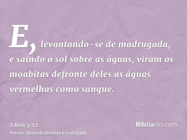 E, levantando-se de madrugada, e saindo o sol sobre as águas, viram os moabitas defronte deles as águas vermelhas como sangue.