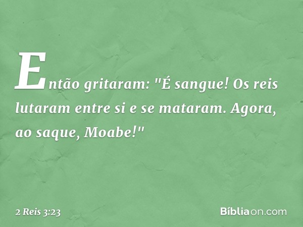 Então gritaram: "É sangue! Os reis lutaram entre si e se mataram. Agora, ao saque, Moabe!" -- 2 Reis 3:23