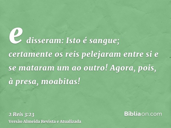 e disseram: Isto é sangue; certamente os reis pelejaram entre si e se mataram um ao outro! Agora, pois, à presa, moabitas!