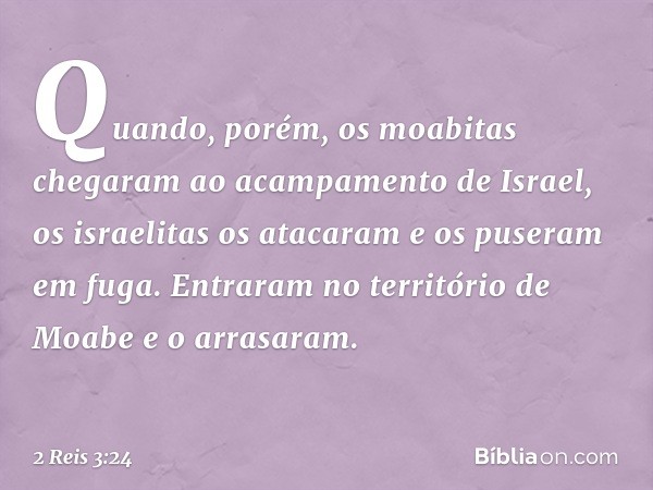 Quando, porém, os moabitas chegaram ao acampamento de Israel, os israelitas os atacaram e os puseram em fuga. Entraram no território de Moabe e o arrasaram. -- 