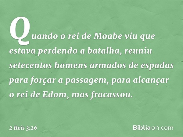 Quando o rei de Moabe viu que estava perdendo a batalha, reuniu setecentos homens armados de espadas para forçar a passagem, para alcançar o rei de Edom, mas fr