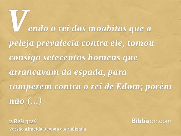 Vendo o rei dos moabitas que a peleja prevalecia contra ele, tomou consigo setecentos homens que arrancavam da espada, para romperem contra o rei de Edom; porém