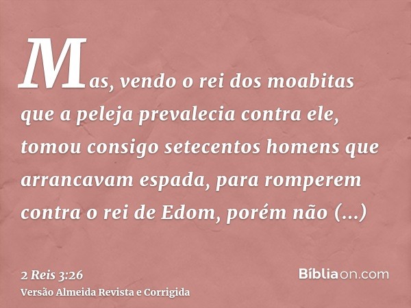 Mas, vendo o rei dos moabitas que a peleja prevalecia contra ele, tomou consigo setecentos homens que arrancavam espada, para romperem contra o rei de Edom, por