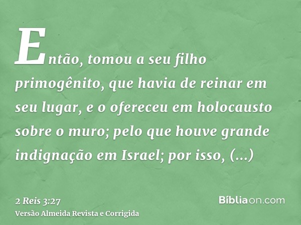 Então, tomou a seu filho primogênito, que havia de reinar em seu lugar, e o ofereceu em holocausto sobre o muro; pelo que houve grande indignação em Israel; por