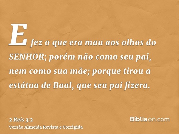 E fez o que era mau aos olhos do SENHOR; porém não como seu pai, nem como sua mãe; porque tirou a estátua de Baal, que seu pai fizera.