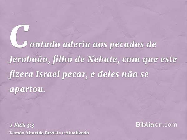 Contudo aderiu aos pecados de Jeroboão, filho de Nebate, com que este fizera Israel pecar, e deles não se apartou.