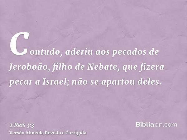Contudo, aderiu aos pecados de Jeroboão, filho de Nebate, que fizera pecar a Israel; não se apartou deles.