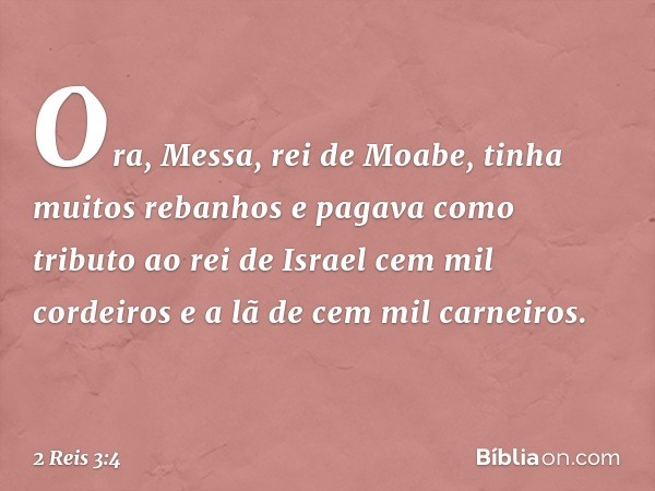 Ora, Messa, rei de Moabe, tinha muitos rebanhos e pagava como tributo ao rei de Israel cem mil cordeiros e a lã de cem mil carneiros. -- 2 Reis 3:4