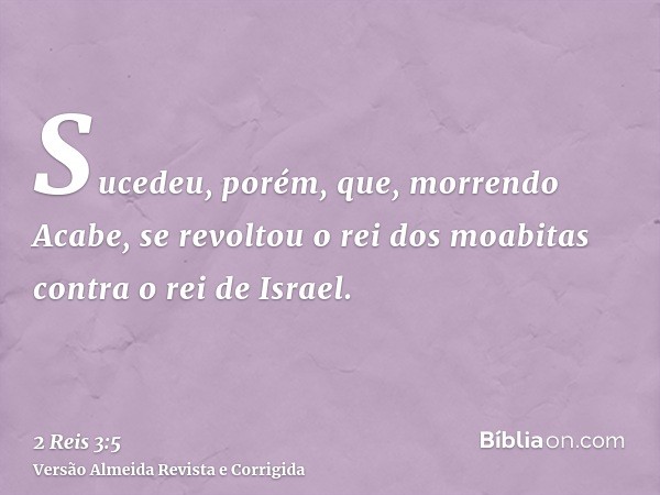Sucedeu, porém, que, morrendo Acabe, se revoltou o rei dos moabitas contra o rei de Israel.