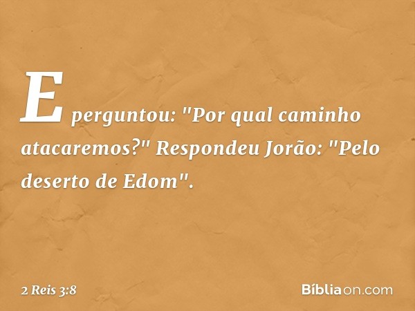 E perguntou: "Por qual caminho atacaremos?"
Respondeu Jorão: "Pelo deserto de Edom". -- 2 Reis 3:8