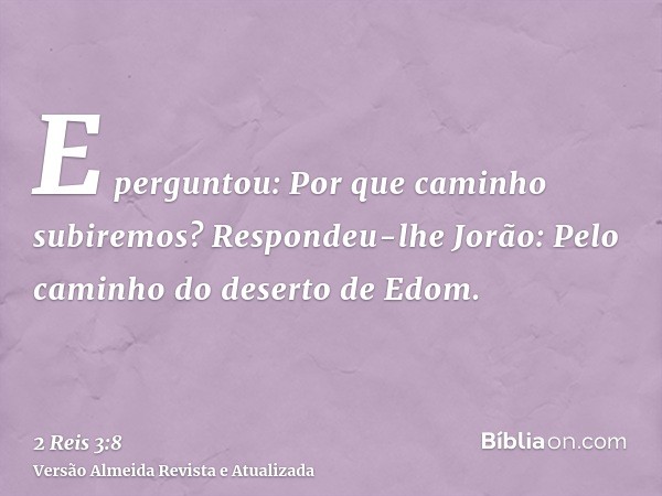 E perguntou: Por que caminho subiremos? Respondeu-lhe Jorão: Pelo caminho do deserto de Edom.