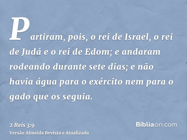 Partiram, pois, o rei de Israel, o rei de Judá e o rei de Edom; e andaram rodeando durante sete dias; e não havia água para o exército nem para o gado que os se