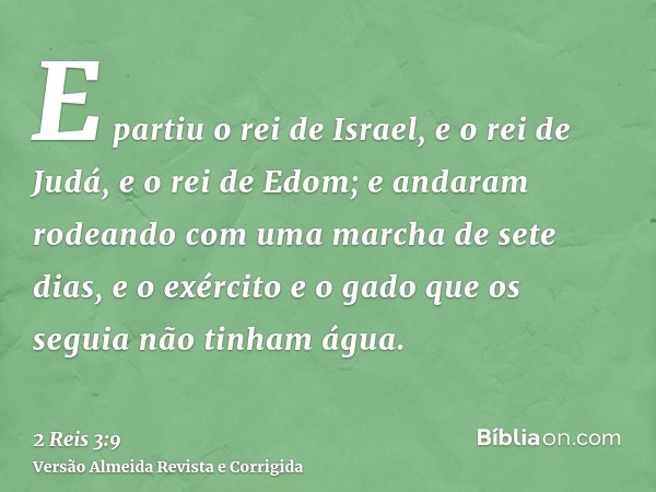 E partiu o rei de Israel, e o rei de Judá, e o rei de Edom; e andaram rodeando com uma marcha de sete dias, e o exército e o gado que os seguia não tinham água.