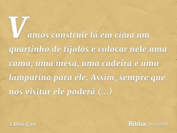 Vamos construir lá em cima um quartinho de tijolos e colocar nele uma cama, uma mesa, uma cadeira e uma lamparina para ele. Assim, sempre que nos visitar ele po