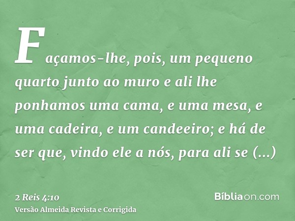 Façamos-lhe, pois, um pequeno quarto junto ao muro e ali lhe ponhamos uma cama, e uma mesa, e uma cadeira, e um candeeiro; e há de ser que, vindo ele a nós, par