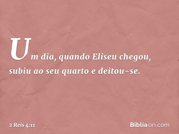 Um dia, quando Eliseu chegou, subiu ao seu quarto e deitou-se. -- 2 Reis 4:11