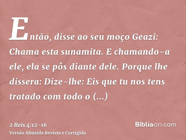 Então, disse ao seu moço Geazi: Chama esta sunamita. E chamando-a ele, ela se pôs diante dele.Porque lhe dissera: Dize-lhe: Eis que tu nos tens tratado com todo