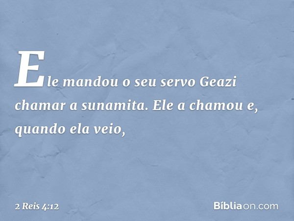 Ele mandou o seu servo Geazi chamar a sunamita. Ele a chamou e, quando ela veio, -- 2 Reis 4:12