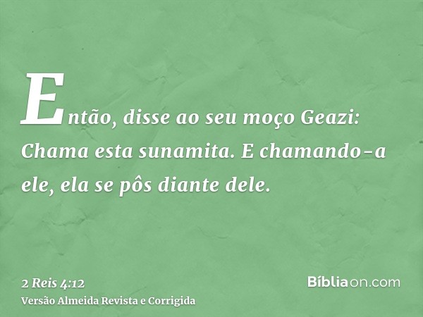 Então, disse ao seu moço Geazi: Chama esta sunamita. E chamando-a ele, ela se pôs diante dele.