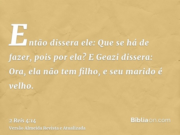 Então dissera ele: Que se há de fazer, pois por ela? E Geazi dissera: Ora, ela não tem filho, e seu marido é velho.