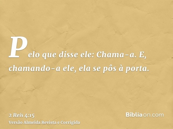 Pelo que disse ele: Chama-a. E, chamando-a ele, ela se pôs à porta.