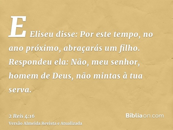 E Eliseu disse: Por este tempo, no ano próximo, abraçarás um filho. Respondeu ela: Não, meu senhor, homem de Deus, não mintas à tua serva.