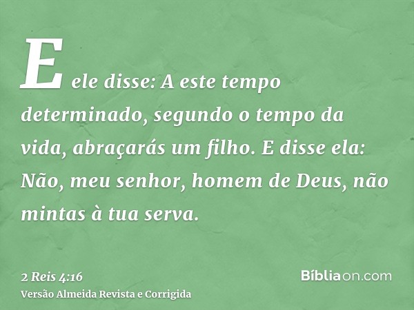 E ele disse: A este tempo determinado, segundo o tempo da vida, abraçarás um filho. E disse ela: Não, meu senhor, homem de Deus, não mintas à tua serva.