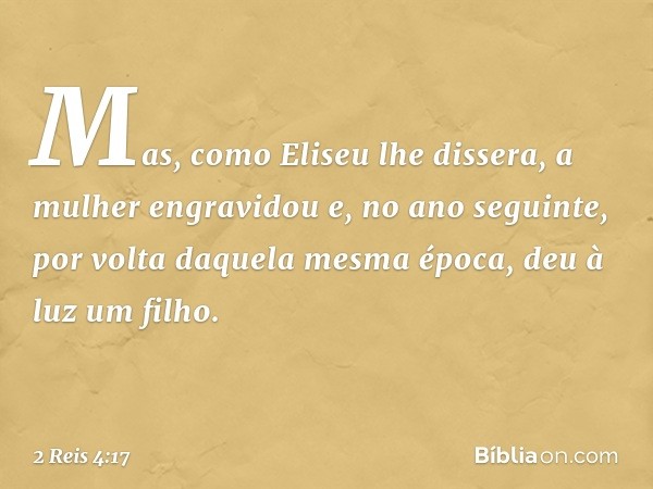 Mas, como Eliseu lhe dissera, a mulher engravidou e, no ano seguinte, por volta daquela mesma época, deu à luz um filho. -- 2 Reis 4:17