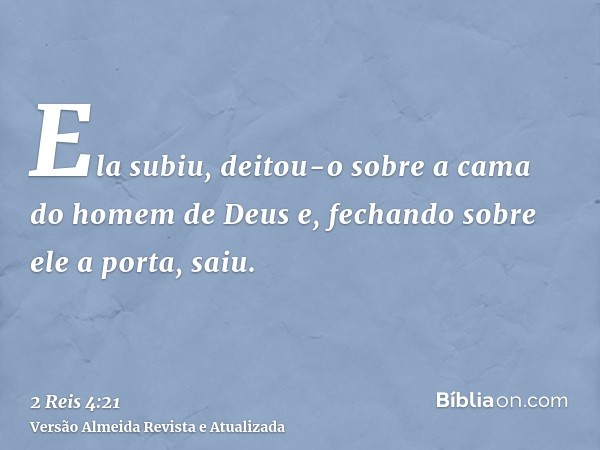 Ela subiu, deitou-o sobre a cama do homem de Deus e, fechando sobre ele a porta, saiu.