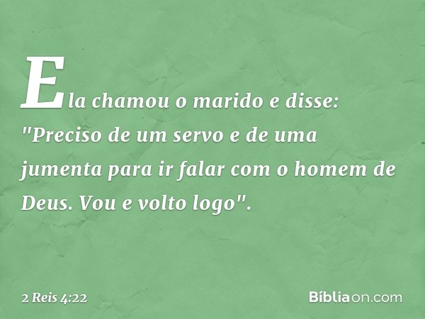 Ela chamou o marido e disse: "Preciso de um servo e de uma jumenta para ir falar com o homem de Deus. Vou e volto logo". -- 2 Reis 4:22