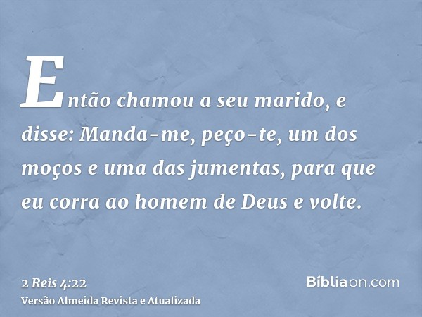 Então chamou a seu marido, e disse: Manda-me, peço-te, um dos moços e uma das jumentas, para que eu corra ao homem de Deus e volte.