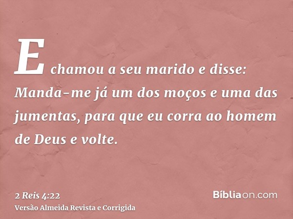 E chamou a seu marido e disse: Manda-me já um dos moços e uma das jumentas, para que eu corra ao homem de Deus e volte.