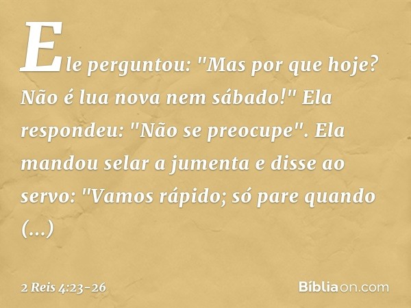 Ele perguntou: "Mas por que hoje? Não é lua nova nem sábado!"
Ela respondeu: "Não se preocupe". Ela mandou selar a jumenta e disse ao servo: "Vamos rápido; só p