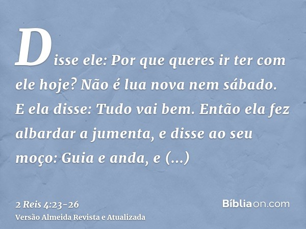 Disse ele: Por que queres ir ter com ele hoje? Não é lua nova nem sábado. E ela disse: Tudo vai bem.Então ela fez albardar a jumenta, e disse ao seu moço: Guia 