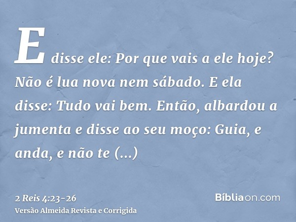 E disse ele: Por que vais a ele hoje? Não é lua nova nem sábado. E ela disse: Tudo vai bem.Então, albardou a jumenta e disse ao seu moço: Guia, e anda, e não te