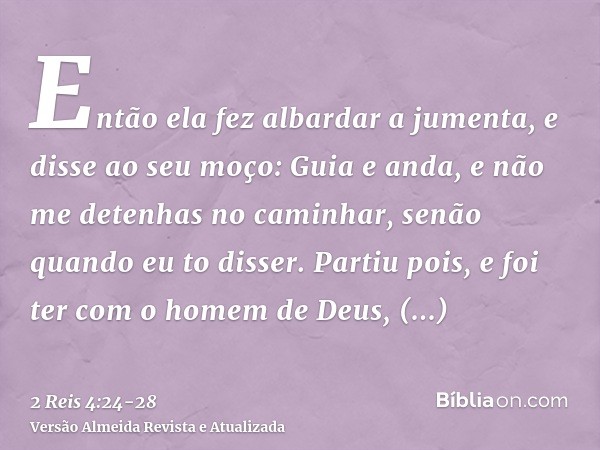 Então ela fez albardar a jumenta, e disse ao seu moço: Guia e anda, e não me detenhas no caminhar, senão quando eu to disser.Partiu pois, e foi ter com o homem 