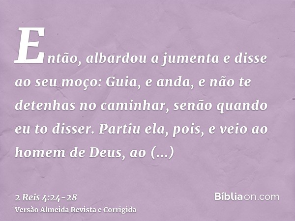 Então, albardou a jumenta e disse ao seu moço: Guia, e anda, e não te detenhas no caminhar, senão quando eu to disser.Partiu ela, pois, e veio ao homem de Deus,