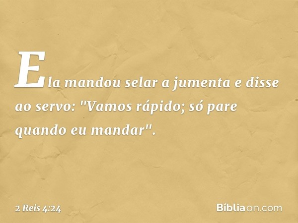 Ela mandou selar a jumenta e disse ao servo: "Vamos rápido; só pare quando eu mandar". -- 2 Reis 4:24