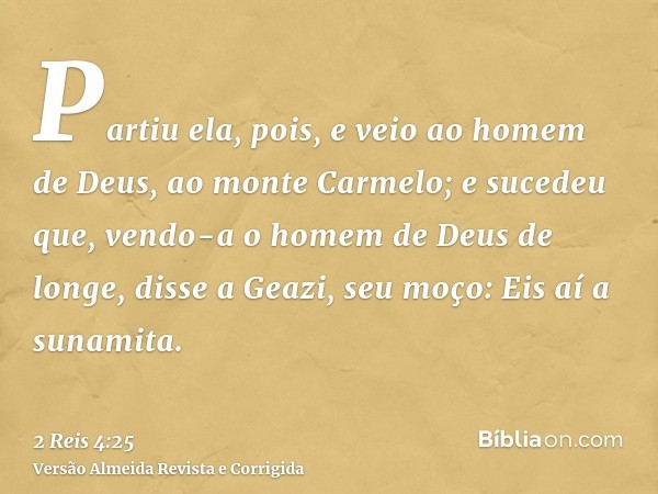 Partiu ela, pois, e veio ao homem de Deus, ao monte Carmelo; e sucedeu que, vendo-a o homem de Deus de longe, disse a Geazi, seu moço: Eis aí a sunamita.