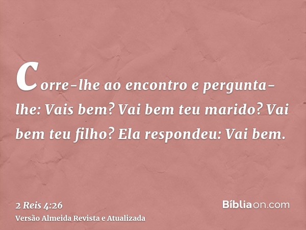 corre-lhe ao encontro e pergunta-lhe: Vais bem? Vai bem teu marido? Vai bem teu filho? Ela respondeu: Vai bem.