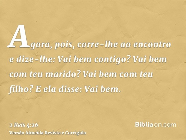 Agora, pois, corre-lhe ao encontro e dize-lhe: Vai bem contigo? Vai bem com teu marido? Vai bem com teu filho? E ela disse: Vai bem.