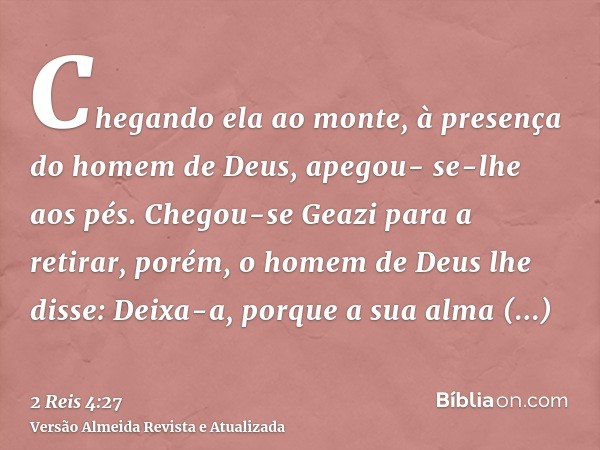 Chegando ela ao monte, à presença do homem de Deus, apegou- se-lhe aos pés. Chegou-se Geazi para a retirar, porém, o homem de Deus lhe disse: Deixa-a, porque a 