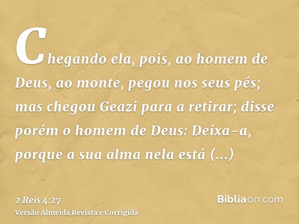Chegando ela, pois, ao homem de Deus, ao monte, pegou nos seus pés; mas chegou Geazi para a retirar; disse porém o homem de Deus: Deixa-a, porque a sua alma nel