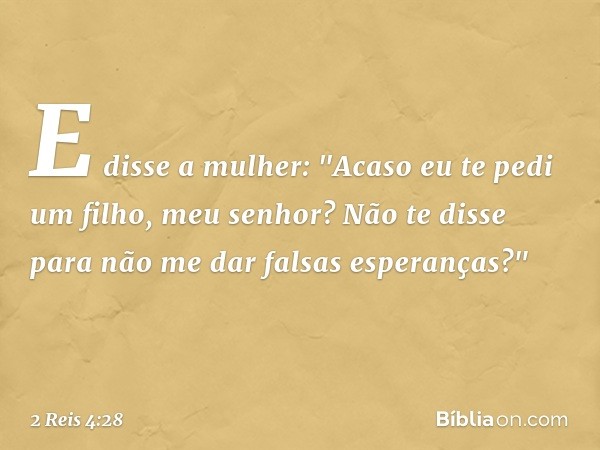 E disse a mulher: "Acaso eu te pedi um filho, meu senhor? Não te disse para não me dar falsas esperanças?" -- 2 Reis 4:28