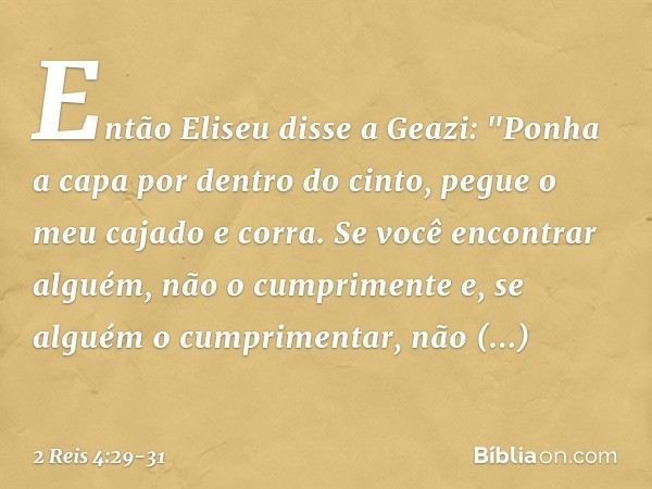 Então Eliseu disse a Geazi: "Ponha a capa por dentro do cinto, pegue o meu cajado e corra. Se você encontrar alguém, não o cumprimente e, se alguém o cumpriment