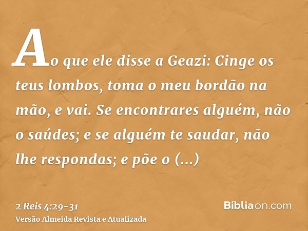 Ao que ele disse a Geazi: Cinge os teus lombos, toma o meu bordão na mão, e vai. Se encontrares alguém, não o saúdes; e se alguém te saudar, não lhe respondas; 