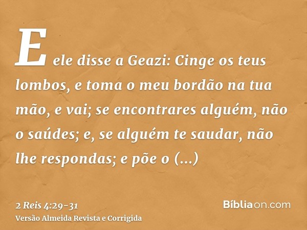 E ele disse a Geazi: Cinge os teus lombos, e toma o meu bordão na tua mão, e vai; se encontrares alguém, não o saúdes; e, se alguém te saudar, não lhe respondas