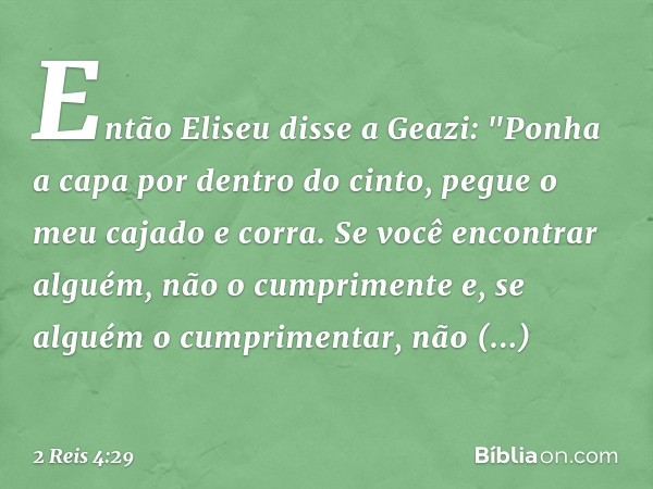 Então Eliseu disse a Geazi: "Ponha a capa por dentro do cinto, pegue o meu cajado e corra. Se você encontrar alguém, não o cumprimente e, se alguém o cumpriment